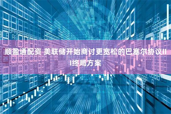 顺盈通配资 美联储开始商讨更宽松的巴塞尔协议III终局方案