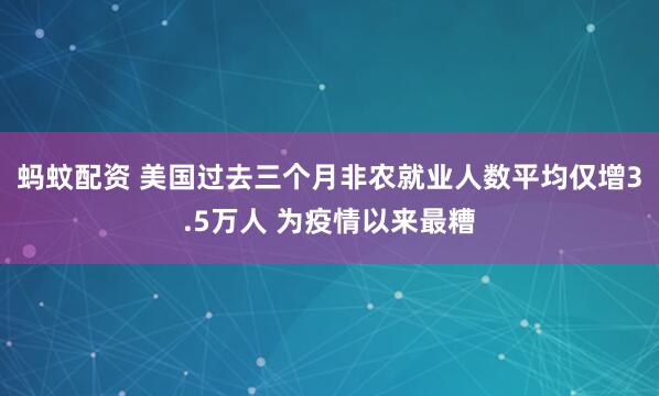 蚂蚊配资 美国过去三个月非农就业人数平均仅增3.5万人 为疫情以来最糟