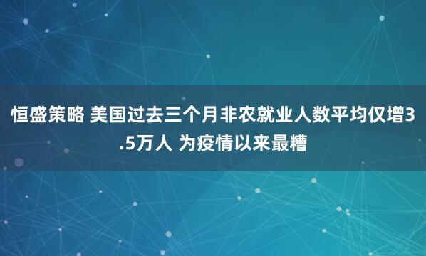 恒盛策略 美国过去三个月非农就业人数平均仅增3.5万人 为疫情以来最糟