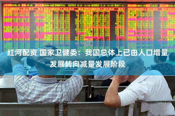 红河配资 国家卫健委：我国总体上已由人口增量发展转向减量发展阶段