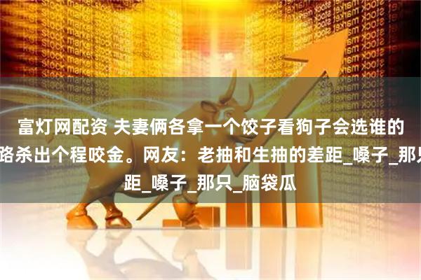 富灯网配资 夫妻俩各拿一个饺子看狗子会选谁的，结果半路杀出个程咬金。网友：老抽和生抽的差距_嗓子_那只_脑袋瓜