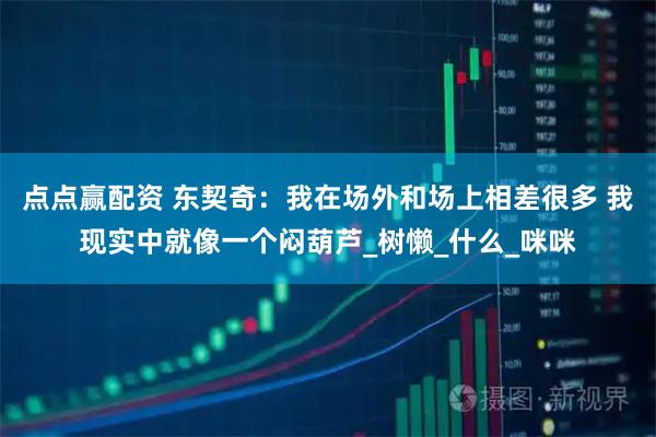 点点赢配资 东契奇：我在场外和场上相差很多 我现实中就像一个闷葫芦_树懒_什么_咪咪