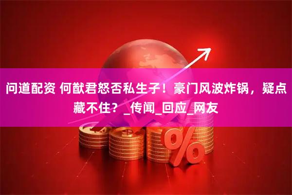 问道配资 何猷君怒否私生子！豪门风波炸锅，疑点藏不住？_传闻_回应_网友