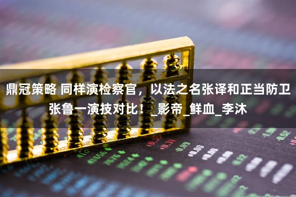 鼎冠策略 同样演检察官，以法之名张译和正当防卫张鲁一演技对比！_影帝_鲜血_李沐