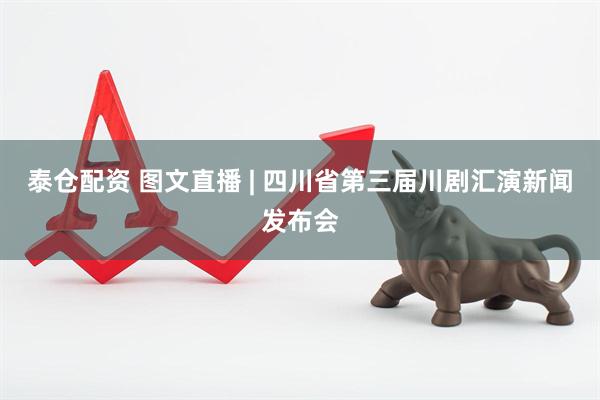 泰仓配资 图文直播 | 四川省第三届川剧汇演新闻发布会