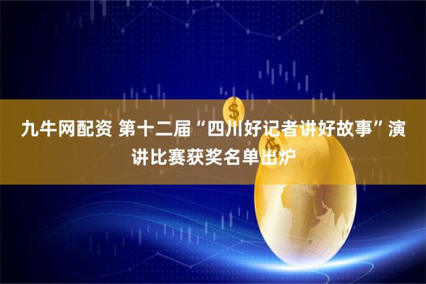 九牛网配资 第十二届“四川好记者讲好故事”演讲比赛获奖名单出炉