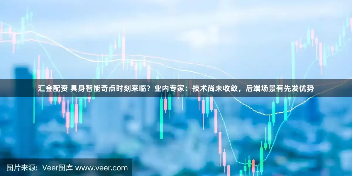 汇金配资 具身智能奇点时刻来临？业内专家：技术尚未收敛，后端场景有先发优势