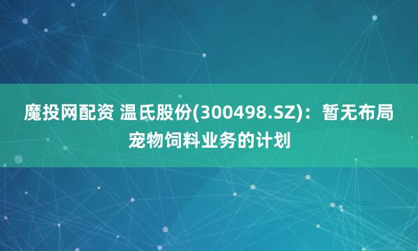 魔投网配资 温氏股份(300498.SZ)：暂无布局宠物饲料业务的计划
