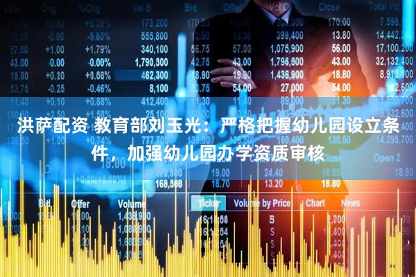 洪萨配资 教育部刘玉光：严格把握幼儿园设立条件，加强幼儿园办学资质审核