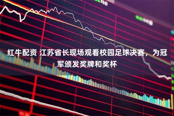红牛配资 江苏省长现场观看校园足球决赛，为冠军颁发奖牌和奖杯