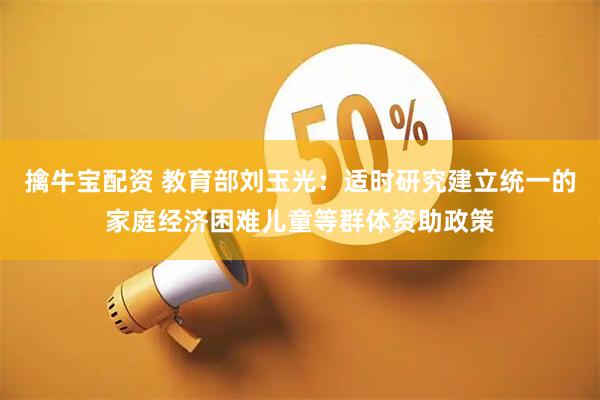 擒牛宝配资 教育部刘玉光：适时研究建立统一的家庭经济困难儿童等群体资助政策
