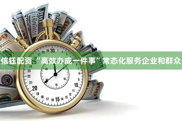 信钰配资 “高效办成一件事”常态化服务企业和群众