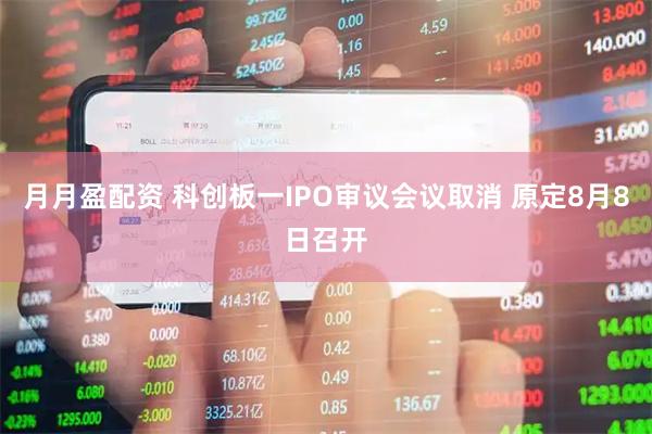 月月盈配资 科创板一IPO审议会议取消 原定8月8日召开