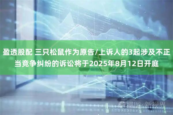 盈透股配 三只松鼠作为原告/上诉人的3起涉及不正当竞争纠纷的诉讼将于2025年8月12日开庭