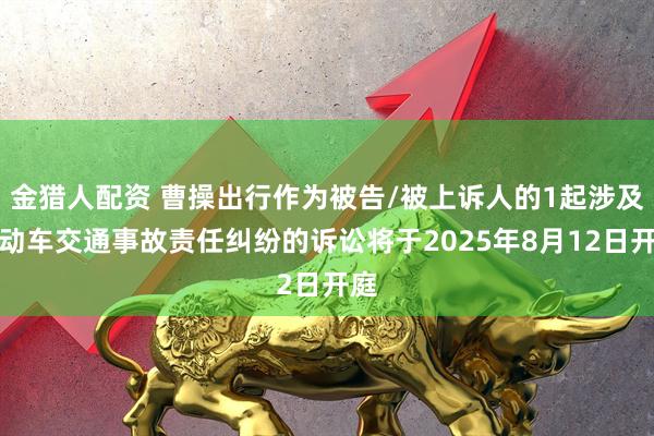 金猎人配资 曹操出行作为被告/被上诉人的1起涉及机动车交通事故责任纠纷的诉讼将于2025年8月12日开庭