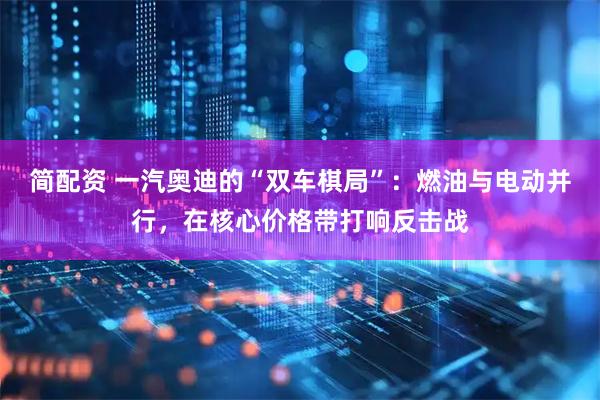 简配资 一汽奥迪的“双车棋局”：燃油与电动并行，在核心价格带打响反击战