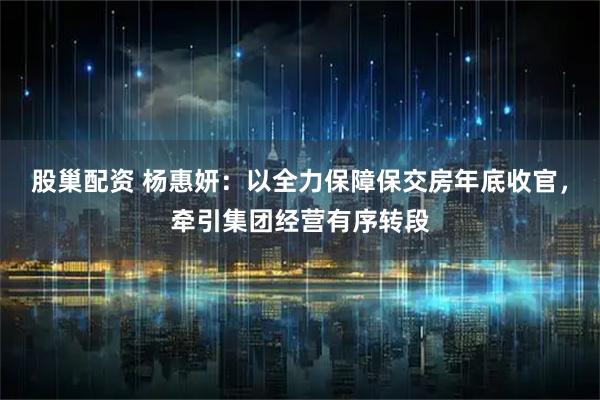 股巢配资 杨惠妍：以全力保障保交房年底收官，牵引集团经营有序转段