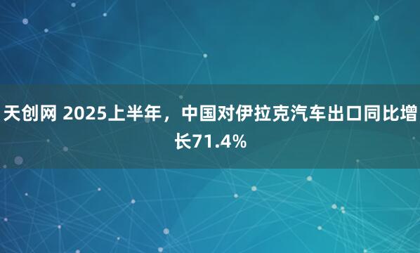天创网 2025上半年，中国对伊拉克汽车出口同比增长71.4%