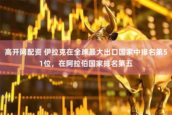 高开网配资 伊拉克在全球最大出口国家中排名第51位，在阿拉伯国家排名第五