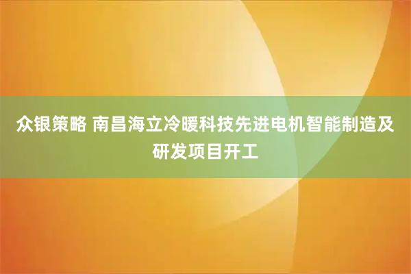 众银策略 南昌海立冷暖科技先进电机智能制造及研发项目开工