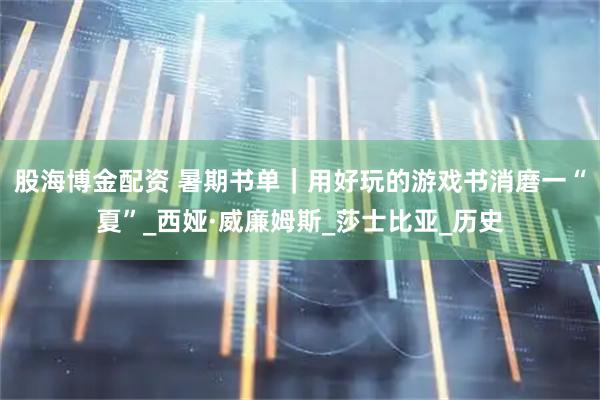 股海博金配资 暑期书单｜用好玩的游戏书消磨一“夏”_西娅·威廉姆斯_莎士比亚_历史