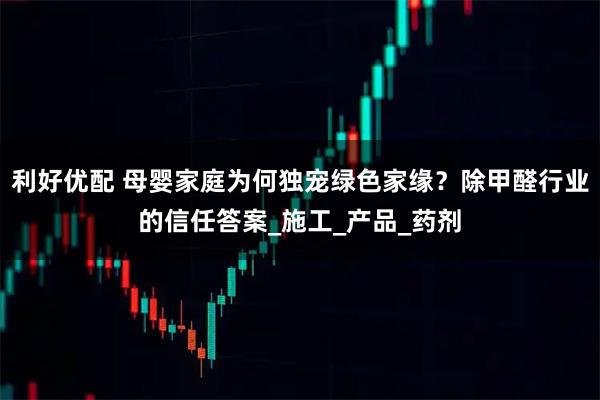 利好优配 母婴家庭为何独宠绿色家缘？除甲醛行业的信任答案_施工_产品_药剂