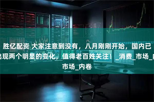 胜亿配资 大家注意到没有，八月刚刚开始，国内已经出现两个明显的变化，值得老百姓关注！_消费_市场_内卷