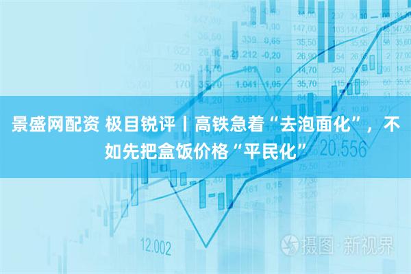 景盛网配资 极目锐评丨高铁急着“去泡面化”，不如先把盒饭价格“平民化”