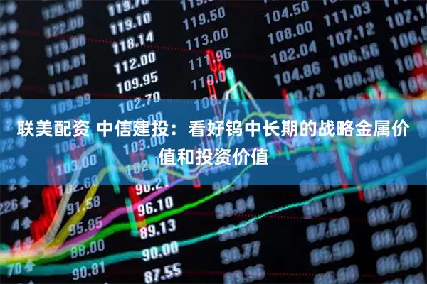 联美配资 中信建投：看好钨中长期的战略金属价值和投资价值