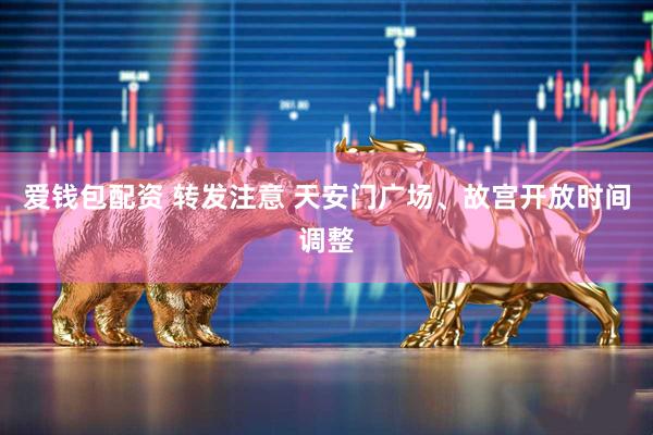 爱钱包配资 转发注意 天安门广场、故宫开放时间调整