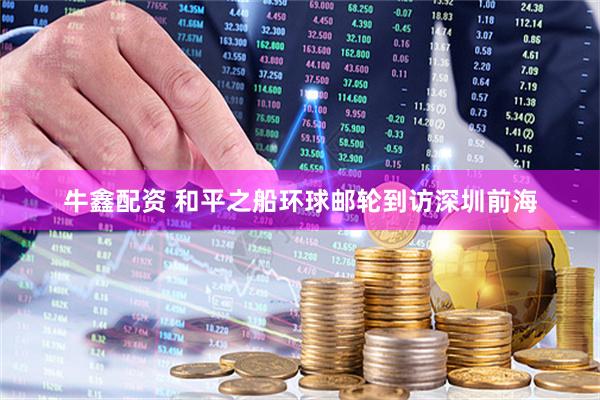 牛鑫配资 和平之船环球邮轮到访深圳前海