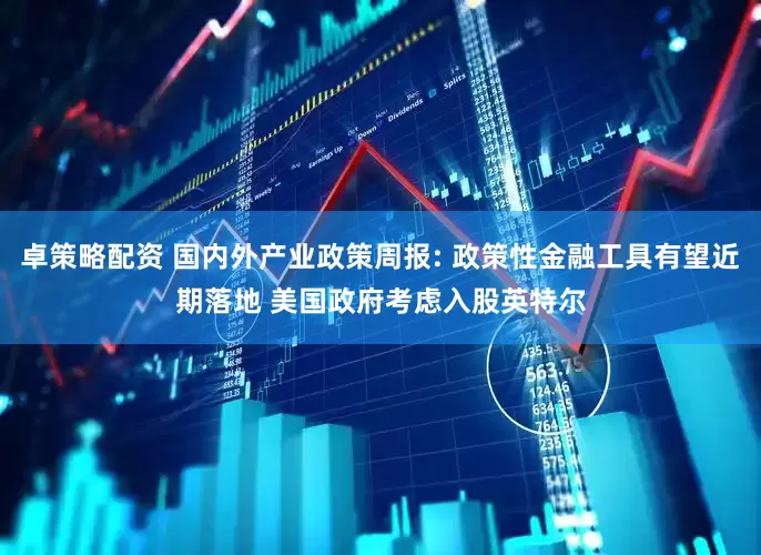 卓策略配资 国内外产业政策周报: 政策性金融工具有望近期落地 美国政府考虑入股英特尔
