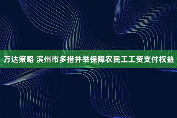 万达策略 滨州市多措并举保障农民工工资支付权益