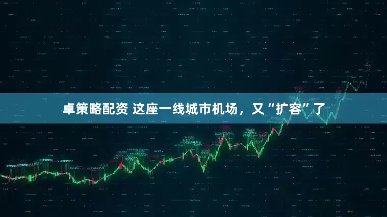 卓策略配资 这座一线城市机场，又“扩容”了