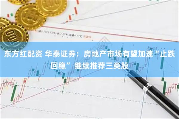 东方红配资 华泰证券：房地产市场有望加速“止跌回稳” 继续推荐三类股