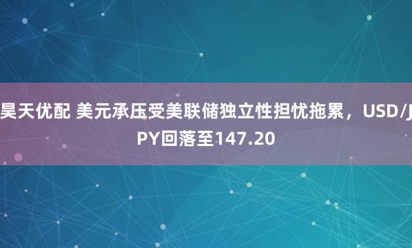 昊天优配 美元承压受美联储独立性担忧拖累，USD/JPY回落至147.20
