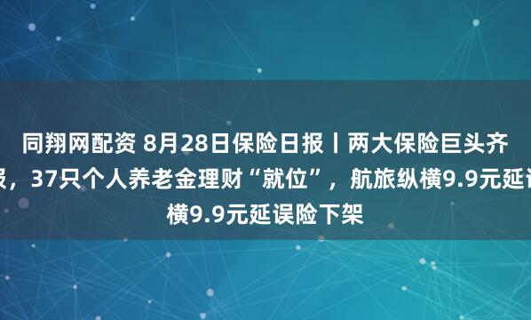 同翔网配资 8月28日保险日报丨两大保险巨头齐发半年报，37只个人养老金理财“就位”，航旅纵横9.9元延误险下架
