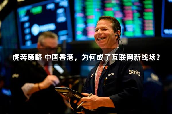 虎奔策略 中国香港，为何成了互联网新战场？