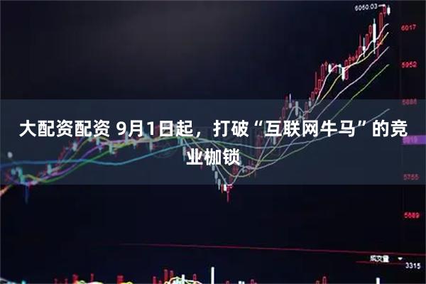 大配资配资 9月1日起，打破“互联网牛马”的竞业枷锁