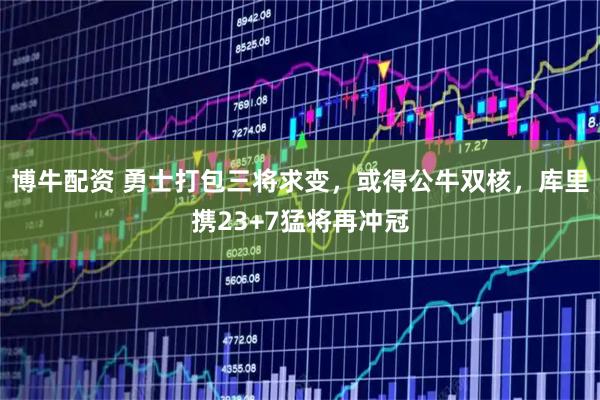 博牛配资 勇士打包三将求变，或得公牛双核，库里携23+7猛将再冲冠