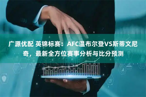 广源优配 英锦标赛：AFC温布尔登VS斯蒂文尼奇，最新全方位赛事分析与比分预测