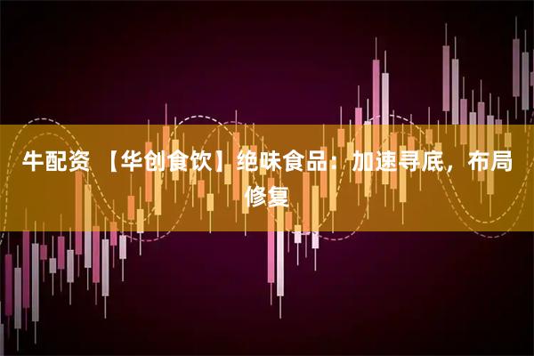 牛配资 【华创食饮】绝味食品：加速寻底，布局修复