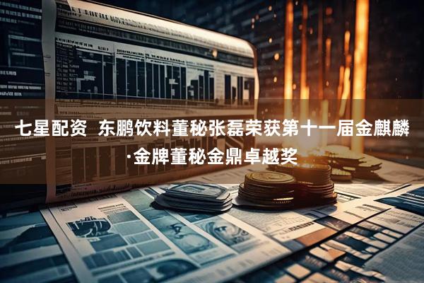 七星配资  东鹏饮料董秘张磊荣获第十一届金麒麟·金牌董秘金鼎卓越奖