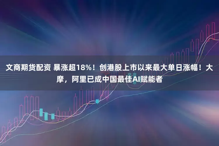 文商期货配资 暴涨超18%！创港股上市以来最大单日涨幅！大摩，阿里已成中国最佳AI赋能者