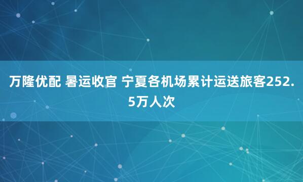 万隆优配 暑运收官 宁夏各机场累计运送旅客252.5万人次