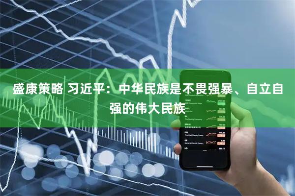盛康策略 习近平：中华民族是不畏强暴、自立自强的伟大民族