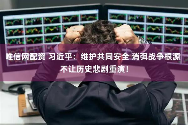 唯信网配资 习近平：维护共同安全 消弭战争根源 不让历史悲剧重演！