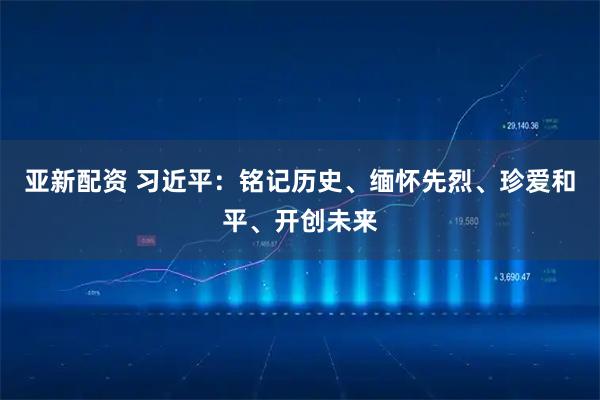 亚新配资 习近平：铭记历史、缅怀先烈、珍爱和平、开创未来