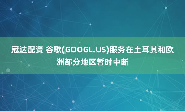 冠达配资 谷歌(GOOGL.US)服务在土耳其和欧洲部分地区暂时中断