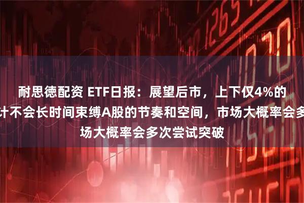 耐思徳配资 ETF日报：展望后市，上下仅4%的震荡区间预计不会长时间束缚A股的节奏和空间，市场大概率会多次尝试突破